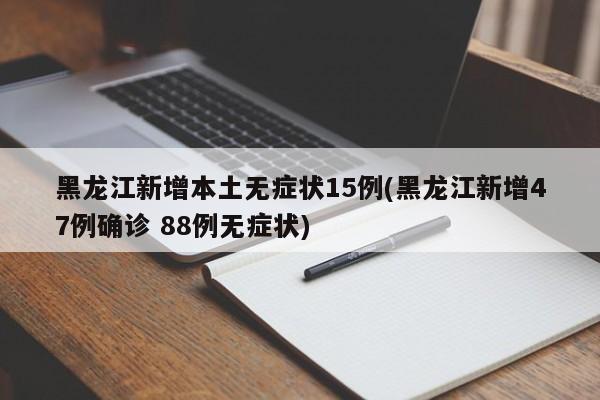 黑龙江新增本土无症状15例(黑龙江新增47例确诊 88例无症状)
