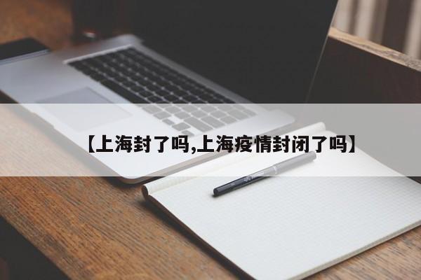 【上海封了吗,上海疫情封闭了吗】