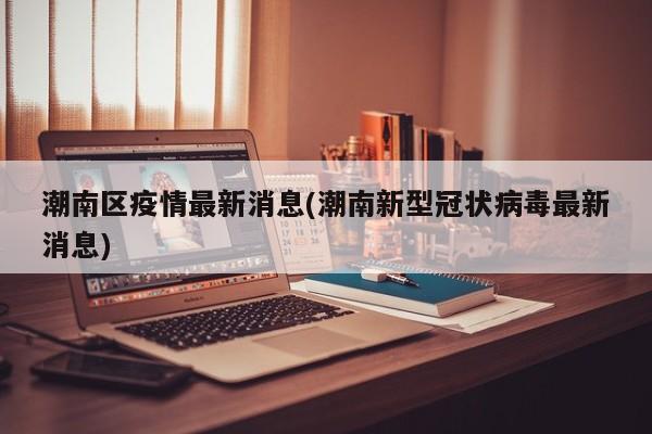 潮南区疫情最新消息(潮南新型冠状病毒最新消息)