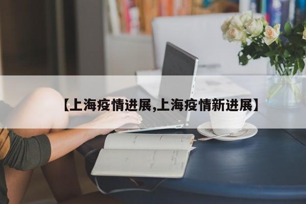 【上海疫情进展,上海疫情新进展】