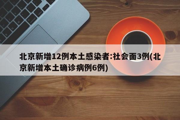 北京新增12例本土感染者:社会面3例(北京新增本土确诊病例6例)