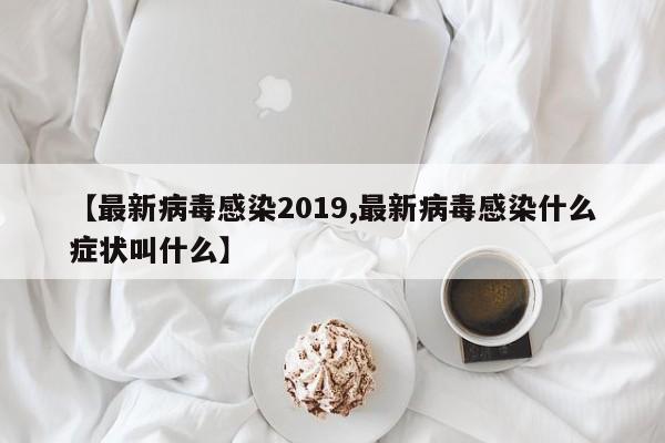 【最新病毒感染2019,最新病毒感染什么症状叫什么】
