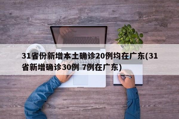 31省份新增本土确诊20例均在广东(31省新增确诊30例 7例在广东)