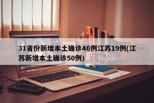 31省份新增本土确诊46例江苏19例(江苏新增本土确诊50例)