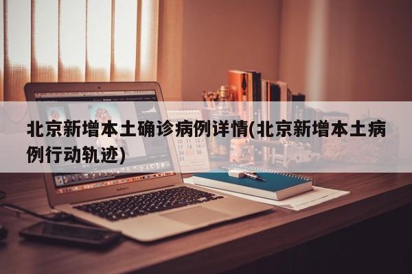 北京新增本土确诊病例详情(北京新增本土病例行动轨迹)