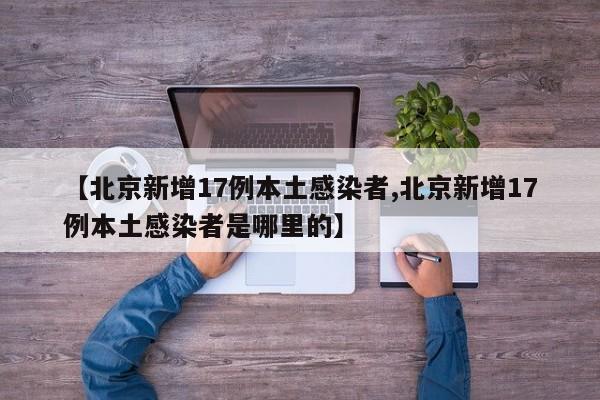 【北京新增17例本土感染者,北京新增17例本土感染者是哪里的】