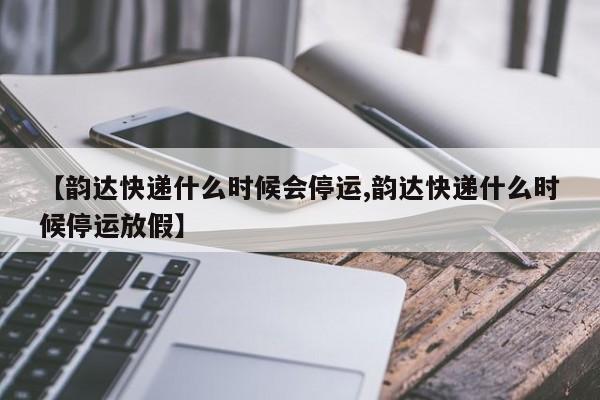 【韵达快递什么时候会停运,韵达快递什么时候停运放假】