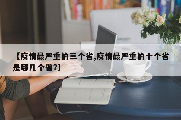 【疫情最严重的三个省,疫情最严重的十个省是哪几个省?】