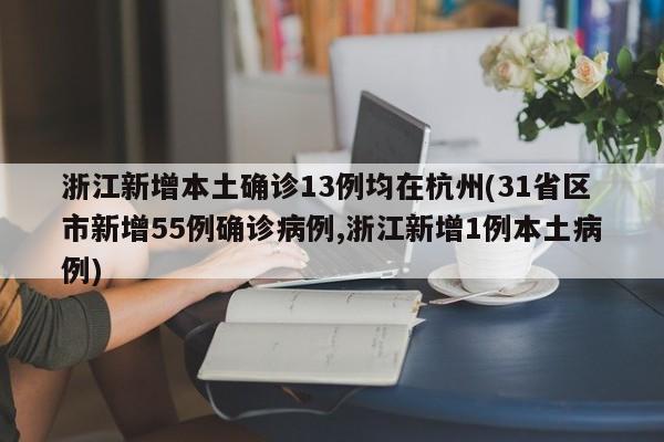 浙江新增本土确诊13例均在杭州(31省区市新增55例确诊病例,浙江新增1例本土病例)