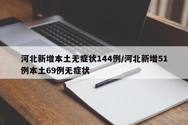 河北新增本土无症状144例/河北新增51例本土69例无症状