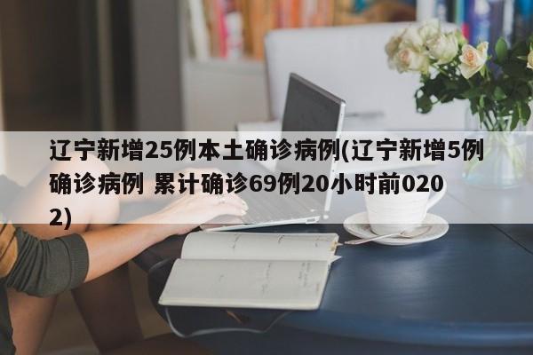 辽宁新增25例本土确诊病例(辽宁新增5例确诊病例 累计确诊69例20小时前0202)