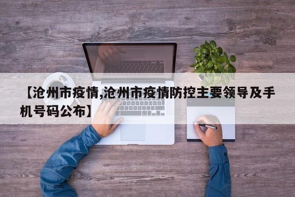 【沧州市疫情,沧州市疫情防控主要领导及手机号码公布】