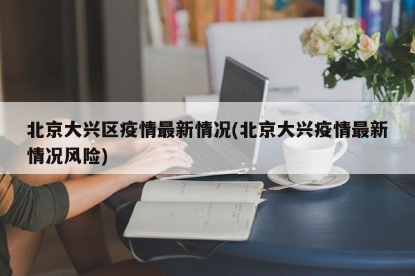 北京大兴区疫情最新情况(北京大兴疫情最新情况风险)