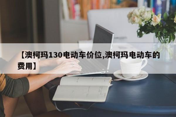 【澳柯玛130电动车价位,澳柯玛电动车的费用】
