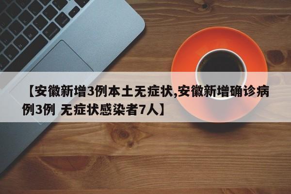 【安徽新增3例本土无症状,安徽新增确诊病例3例 无症状感染者7人】