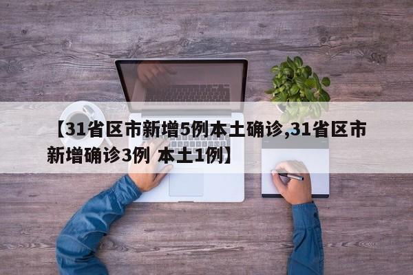 【31省区市新增5例本土确诊,31省区市新增确诊3例 本土1例】