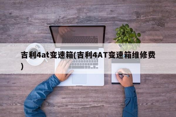 吉利4at变速箱(吉利4AT变速箱维修费)