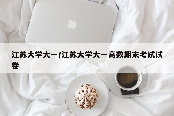 江苏大学大一/江苏大学大一高数期末考试试卷
