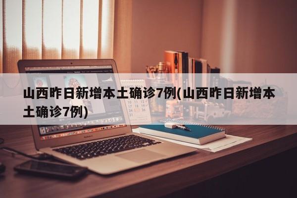 山西昨日新增本土确诊7例(山西昨日新增本土确诊7例)