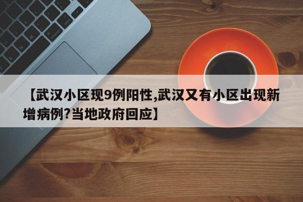 【武汉小区现9例阳性,武汉又有小区出现新增病例?当地政府回应】