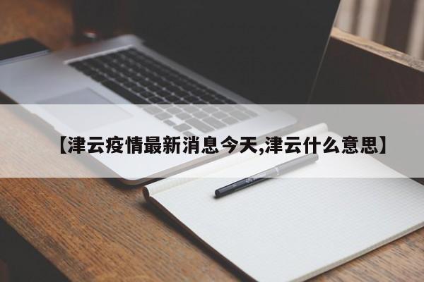 【津云疫情最新消息今天,津云什么意思】