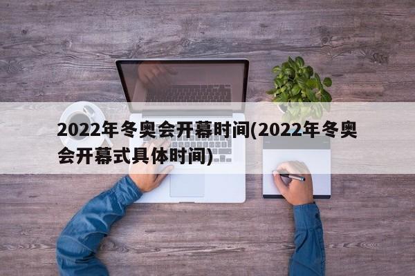 2022年冬奥会开幕时间(2022年冬奥会开幕式具体时间)