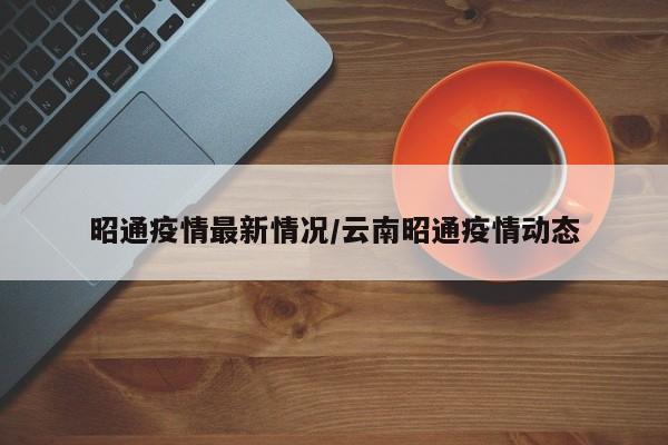 昭通疫情最新情况/云南昭通疫情动态