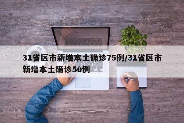 31省区市新增本土确诊75例/31省区市新增本土确诊50例