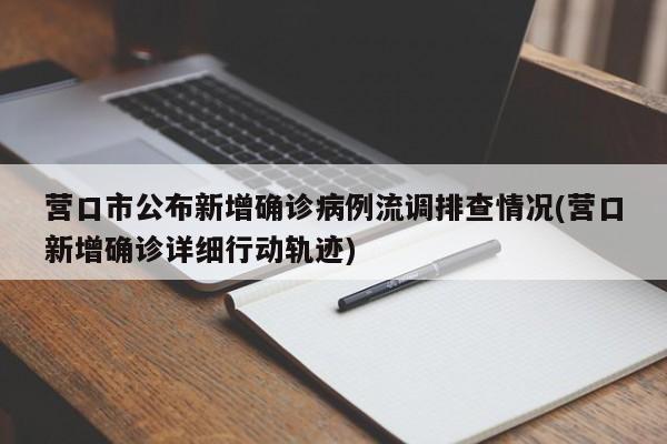 营口市公布新增确诊病例流调排查情况(营口新增确诊详细行动轨迹)