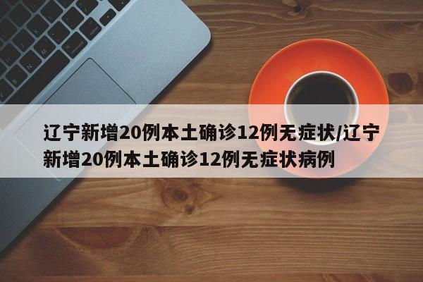 辽宁新增20例本土确诊12例无症状/辽宁新增20例本土确诊12例无症状病例