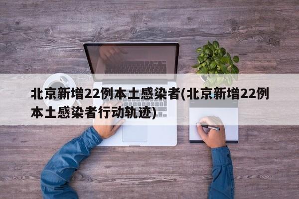 北京新增22例本土感染者(北京新增22例本土感染者行动轨迹)