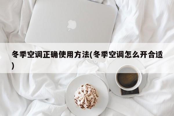 冬季空调正确使用方法(冬季空调怎么开合适)