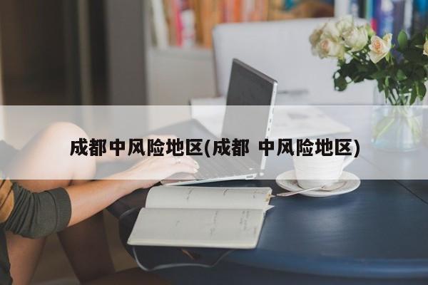 成都中风险地区(成都 中风险地区)