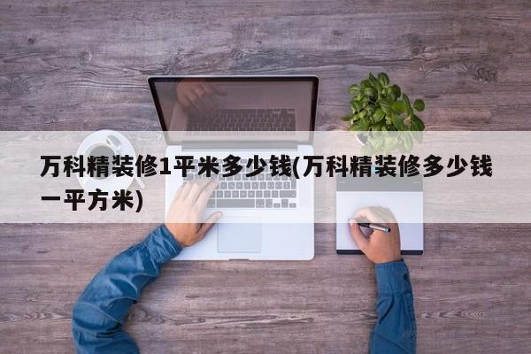 万科精装修1平米多少钱(万科精装修多少钱一平方米)