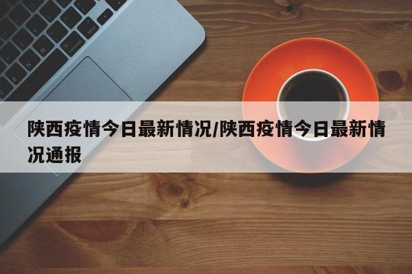 陕西疫情今日最新情况/陕西疫情今日最新情况通报