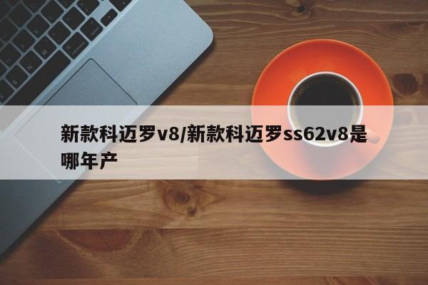 新款科迈罗v8/新款科迈罗ss62v8是哪年产