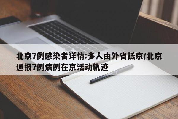 北京7例感染者详情:多人由外省抵京/北京通报7例病例在京活动轨迹