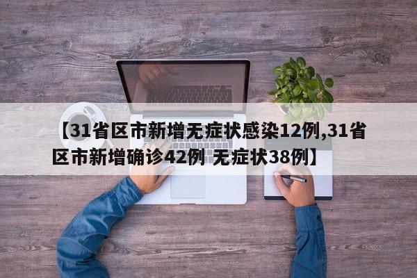 【31省区市新增无症状感染12例,31省区市新增确诊42例 无症状38例】