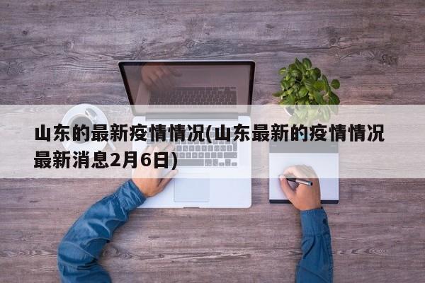 山东的最新疫情情况(山东最新的疫情情况 最新消息2月6日)