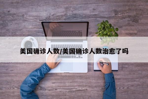 美国确诊人数/美国确诊人数治愈了吗
