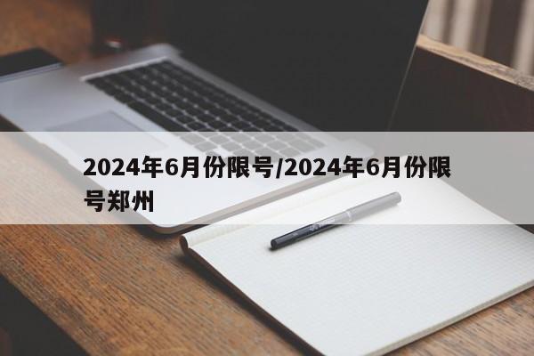 2024年6月份限号/2024年6月份限号郑州