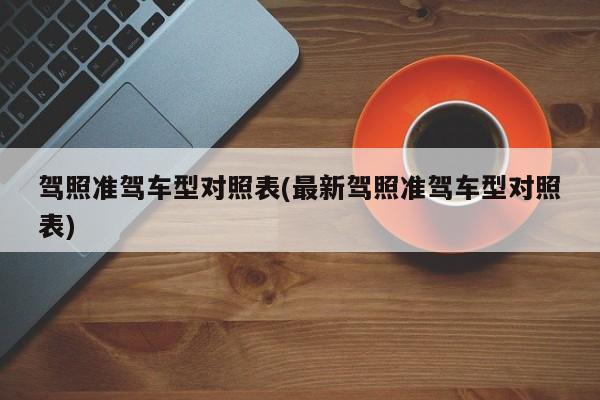 驾照准驾车型对照表(最新驾照准驾车型对照表)