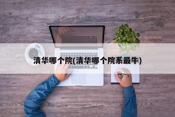 清华哪个院(清华哪个院系最牛)