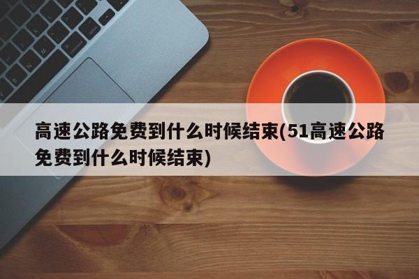 高速公路免费到什么时候结束(51高速公路免费到什么时候结束)