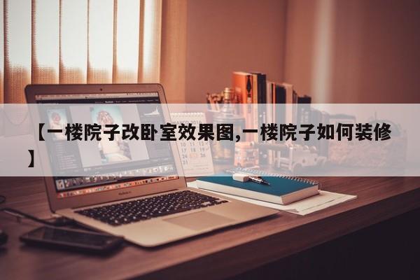 【一楼院子改卧室效果图,一楼院子如何装修】