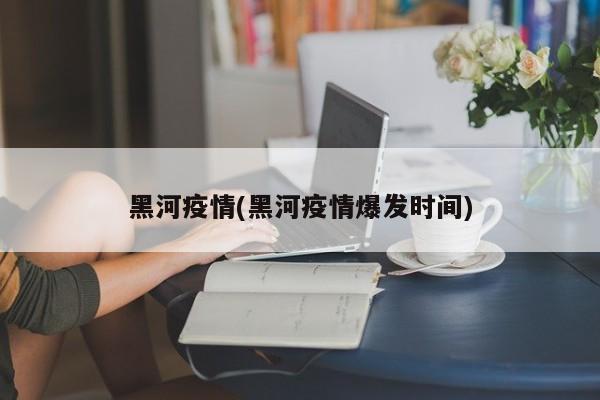 黑河疫情(黑河疫情爆发时间)