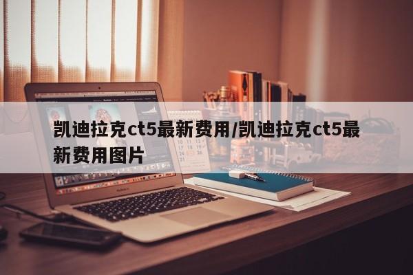 凯迪拉克ct5最新费用/凯迪拉克ct5最新费用图片