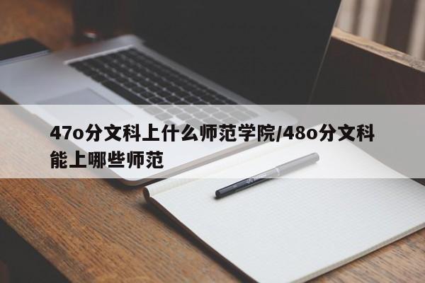 47o分文科上什么师范学院/48o分文科能上哪些师范