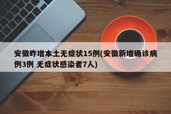 安徽昨增本土无症状15例(安徽新增确诊病例3例 无症状感染者7人)