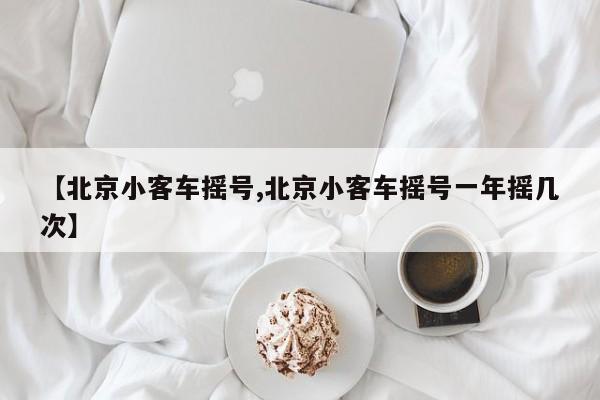 【北京小客车摇号,北京小客车摇号一年摇几次】